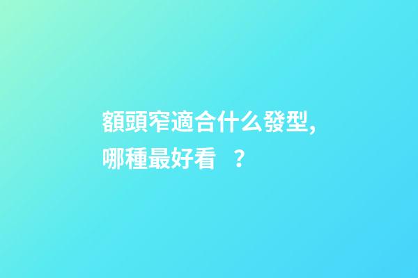 額頭窄適合什么發型,哪種最好看？